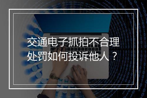 交通电子抓拍不合理处罚如何投诉他人？