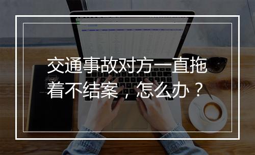 交通事故对方一直拖着不结案，怎么办？