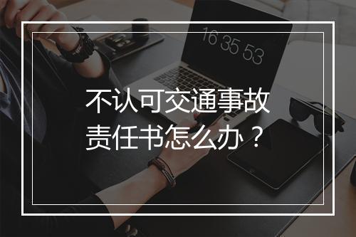 不认可交通事故责任书怎么办？