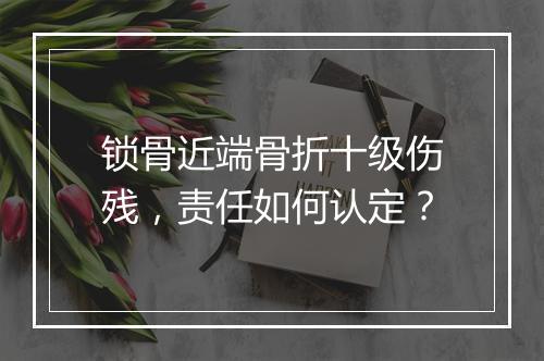 锁骨近端骨折十级伤残，责任如何认定？