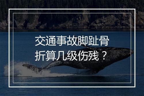 交通事故脚趾骨折算几级伤残？