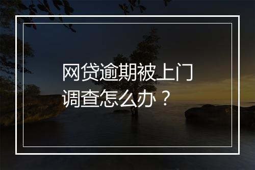 网贷逾期被上门调查怎么办？