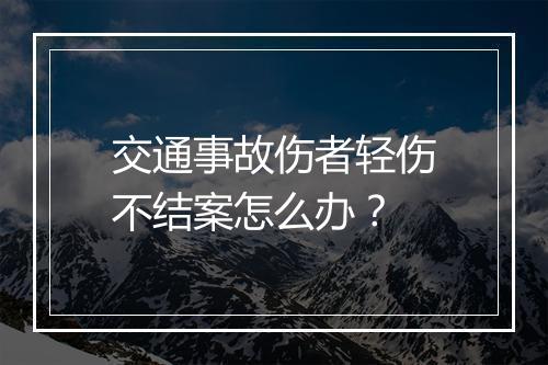 交通事故伤者轻伤不结案怎么办？