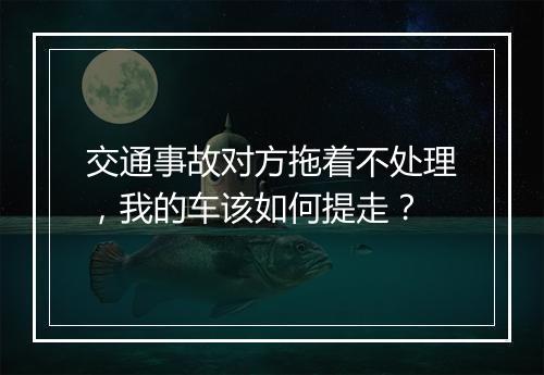 交通事故对方拖着不处理，我的车该如何提走？