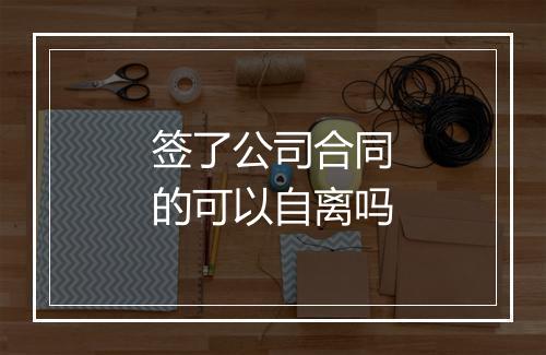 签了公司合同的可以自离吗