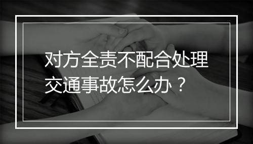 对方全责不配合处理交通事故怎么办？
