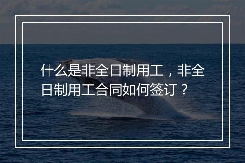 什么是非全日制用工，非全日制用工合同如何签订？