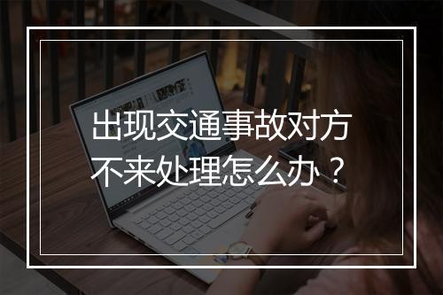 出现交通事故对方不来处理怎么办？