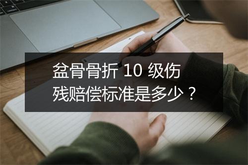 盆骨骨折 10 级伤残赔偿标准是多少？