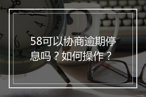 58可以协商逾期停息吗？如何操作？