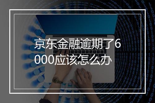 京东金融逾期了6000应该怎么办