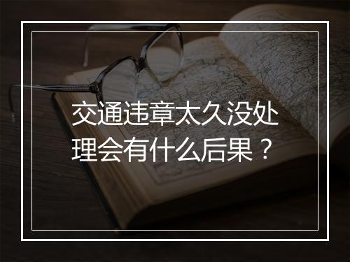 交通违章太久没处理会有什么后果？