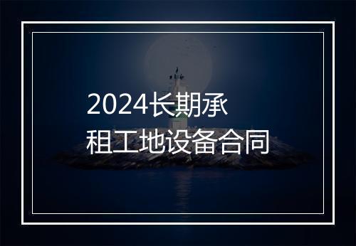 2024长期承租工地设备合同
