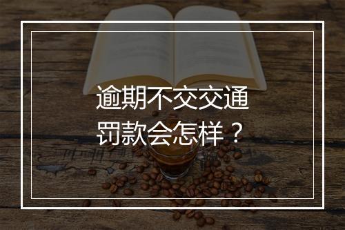 逾期不交交通罚款会怎样？