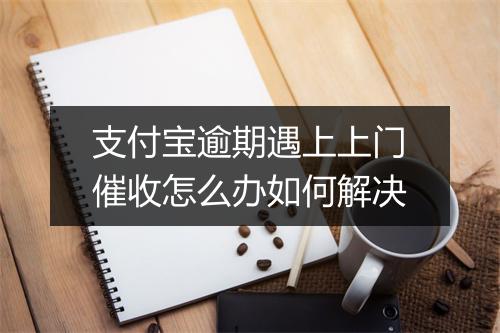 支付宝逾期遇上上门催收怎么办如何解决