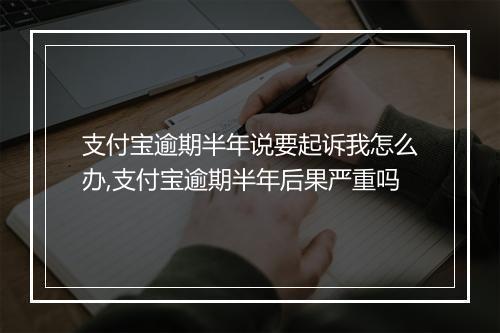 支付宝逾期半年说要起诉我怎么办,支付宝逾期半年后果严重吗