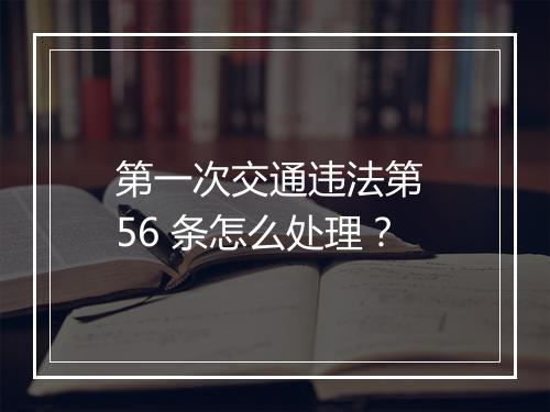 第一次交通违法第 56 条怎么处理？