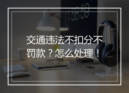 交通违法不扣分不罚款？怎么处理！