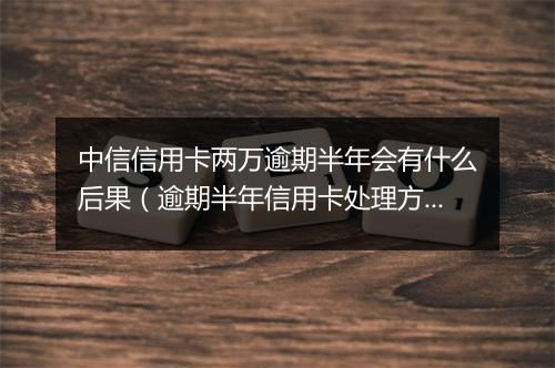 中信信用卡两万逾期半年会有什么后果（逾期半年信用卡处理方式）