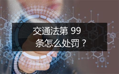 交通法第 99 条怎么处罚？