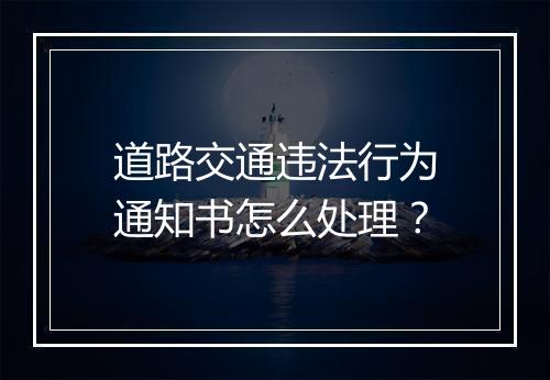 道路交通违法行为通知书怎么处理？