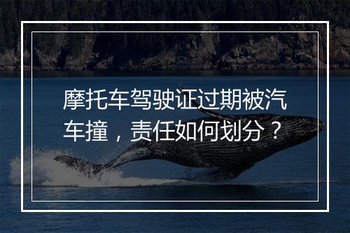 摩托车驾驶证过期被汽车撞，责任如何划分？