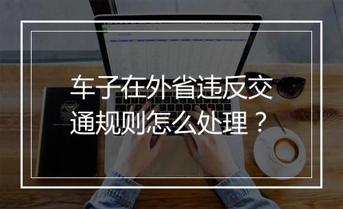 车子在外省违反交通规则怎么处理？