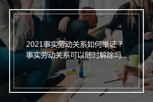 2021事实劳动关系如何举证？事实劳动关系可以随时解除吗？