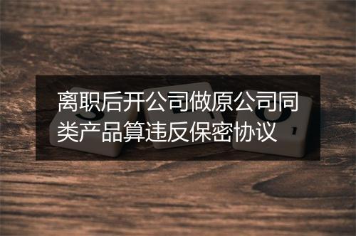 离职后开公司做原公司同类产品算违反保密协议