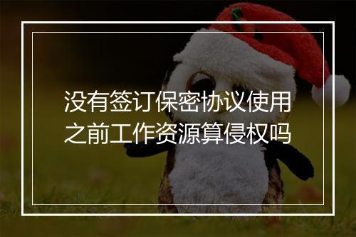 没有签订保密协议使用之前工作资源算侵权吗