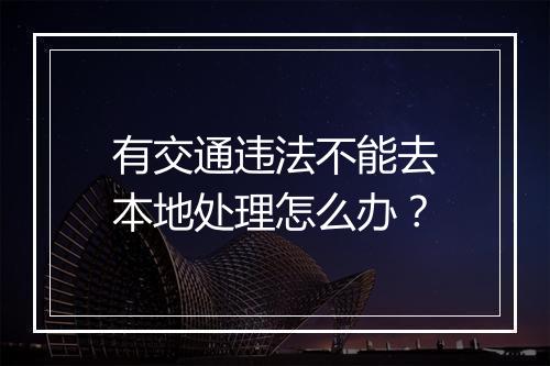 有交通违法不能去本地处理怎么办？