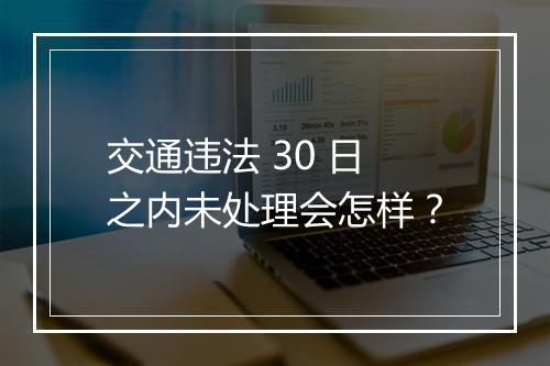 交通违法 30 日之内未处理会怎样？