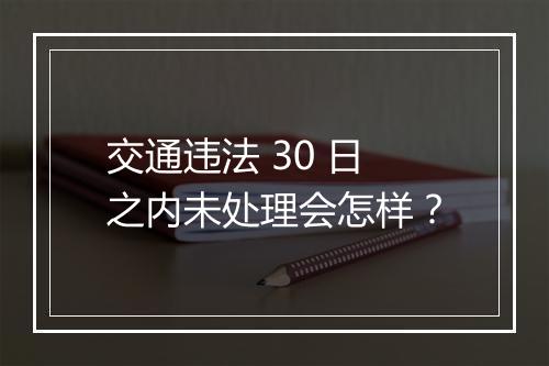交通违法 30 日之内未处理会怎样？