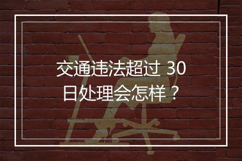 交通违法超过 30 日处理会怎样？