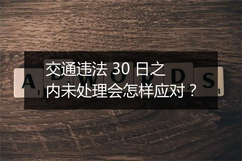 交通违法 30 日之内未处理会怎样应对？