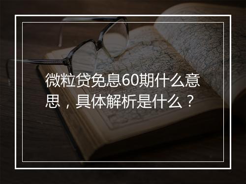 微粒贷免息60期什么意思，具体解析是什么？