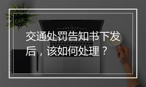 交通处罚告知书下发后，该如何处理？
