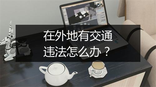 在外地有交通违法怎么办？