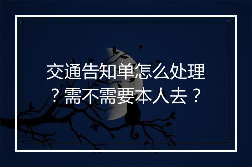 交通告知单怎么处理？需不需要本人去？