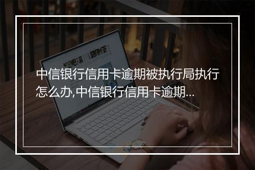 中信银行信用卡逾期被执行局执行怎么办,中信银行信用卡逾期被执行局执行的后果和处理