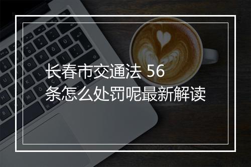 长春市交通法 56 条怎么处罚呢最新解读