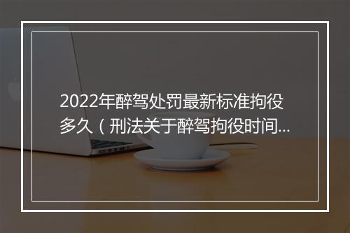 2022年醉驾处罚最新标准拘役多久（刑法关于醉驾拘役时间）