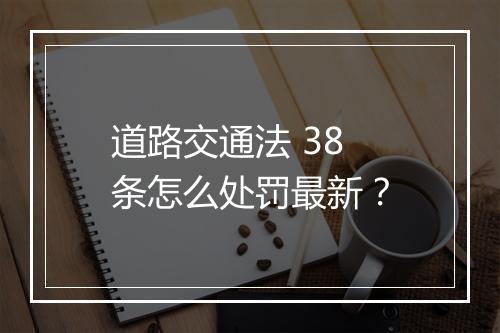道路交通法 38 条怎么处罚最新？