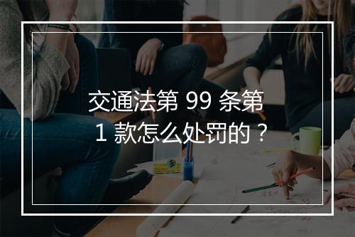 交通法第 99 条第 1 款怎么处罚的？