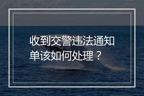 收到交警违法通知单该如何处理？