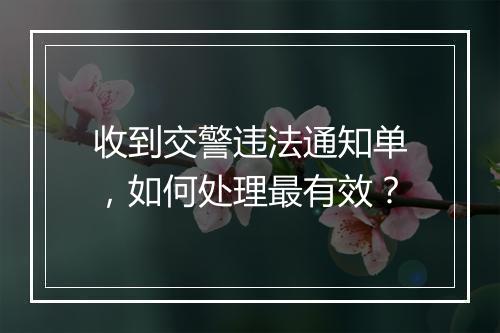 收到交警违法通知单，如何处理最有效？