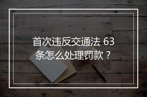 首次违反交通法 63 条怎么处理罚款？