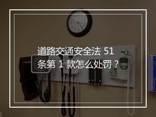 道路交通安全法 51 条第 1 款怎么处罚？