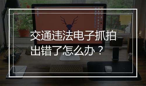 交通违法电子抓拍出错了怎么办？