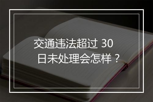 交通违法超过 30 日未处理会怎样？